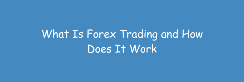 What Is Forex Trading and How Does It Work